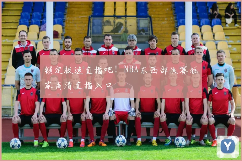 锁定极速直播吧！NBA东西部决赛独家高清直播入口