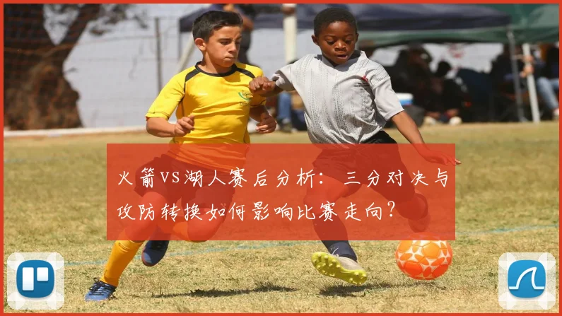 火箭vs湖人赛后分析：三分对决与攻防转换如何影响比赛走向？