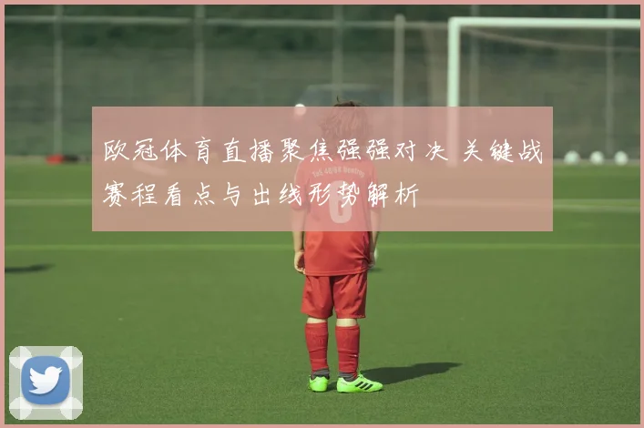 欧冠体育直播聚焦强强对决 关键战赛程看点与出线形势解析