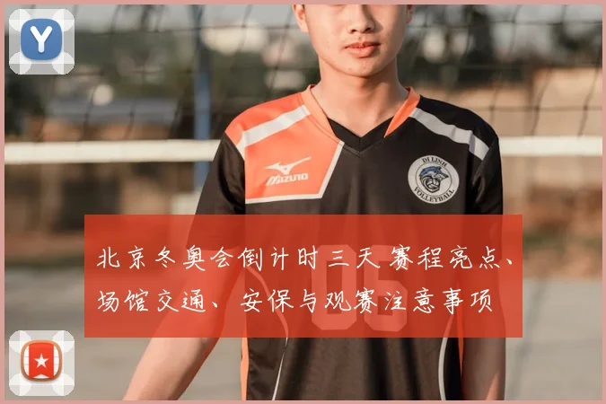 北京冬奥会倒计时三天 赛程亮点、场馆交通、安保与观赛注意事项