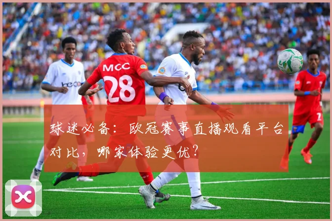 球迷必备：欧冠赛事直播观看平台对比，哪家体验更优？