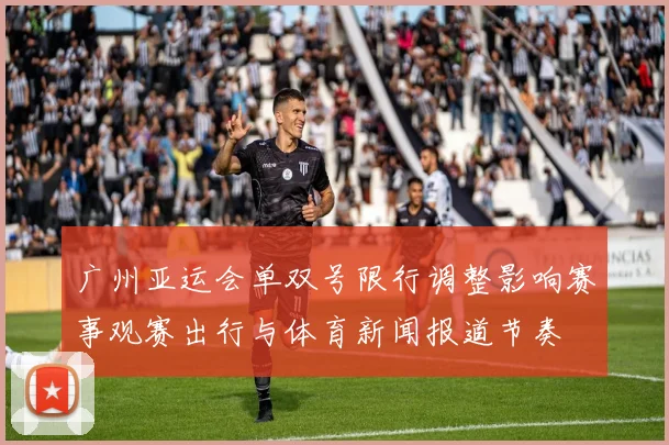 广州亚运会单双号限行调整影响赛事观赛出行与体育新闻报道节奏