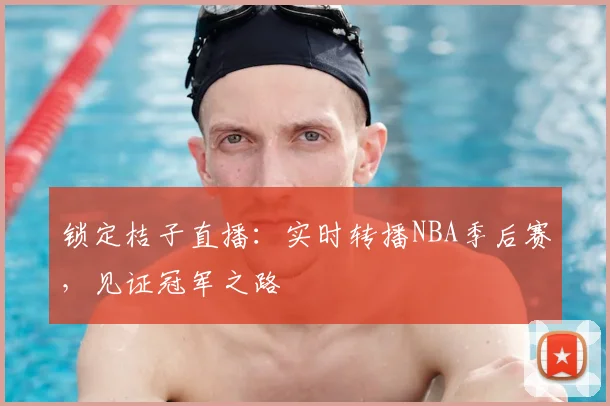 锁定桔子直播：实时转播NBA季后赛，见证冠军之路