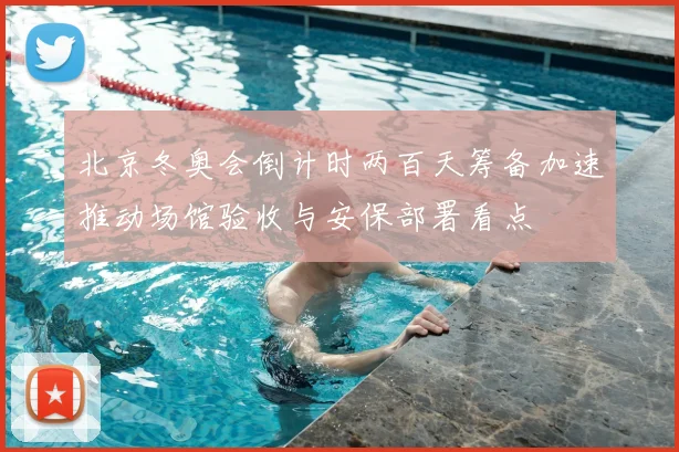 北京冬奥会倒计时两百天筹备加速推动场馆验收与安保部署看点