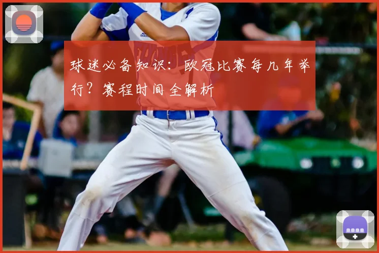 球迷必备知识：欧冠比赛每几年举行？赛程时间全解析