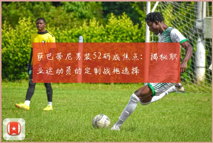萨巴蒂尼男装52码成焦点：揭秘职业运动员的定制战袍选择