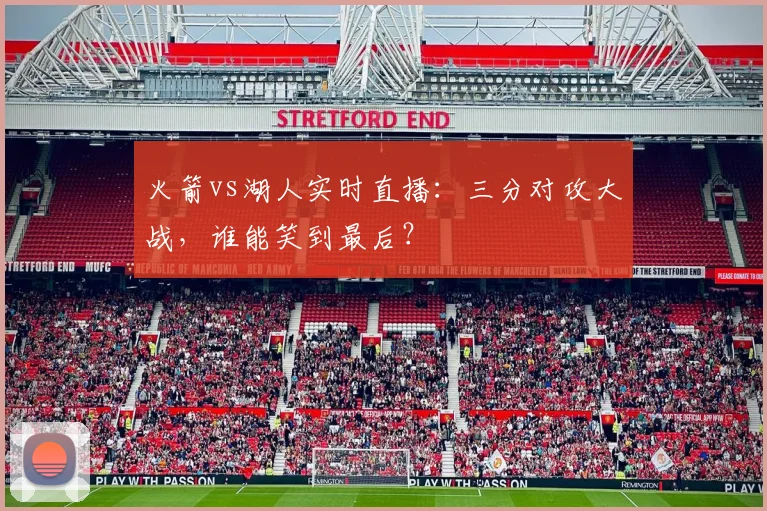 火箭vs湖人实时直播：三分对攻大战，谁能笑到最后？