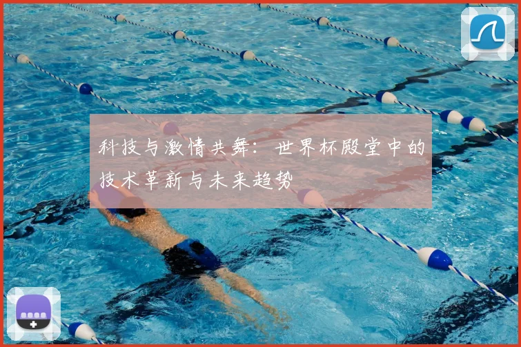 科技与激情共舞：世界杯殿堂中的技术革新与未来趋势