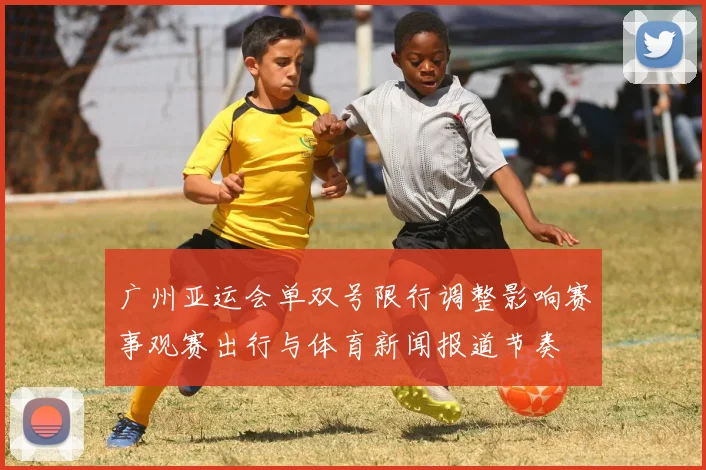 广州亚运会单双号限行调整影响赛事观赛出行与体育新闻报道节奏