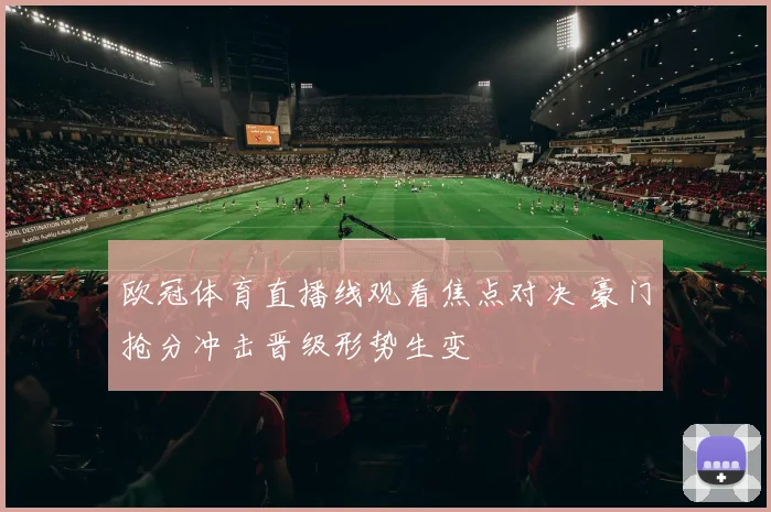 欧冠体育直播线观看焦点对决 豪门抢分冲击晋级形势生变