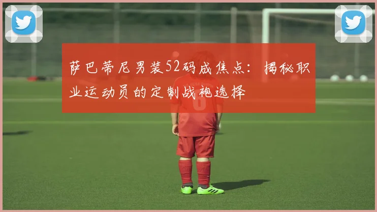 萨巴蒂尼男装52码成焦点：揭秘职业运动员的定制战袍选择